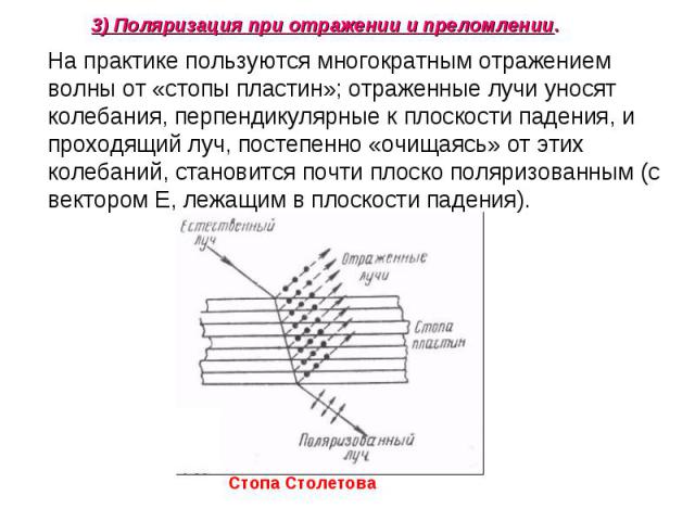 На практике пользуются многократным отражением волны от «стопы пластин»; отраженные лучи уносят колебания, перпендикулярные к плоскости падения, и проходящий луч, постепенно «очищаясь» от этих колебаний, становится почти плоско поляризованным (с век…