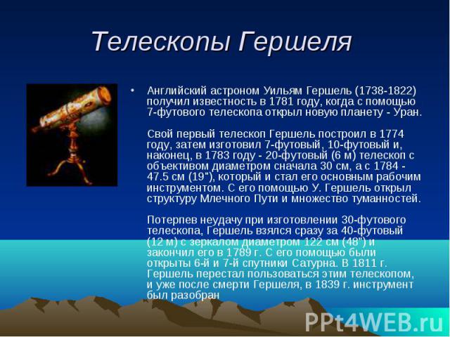 Телескопы Гершеля Английский астроном Уильям Гершель (1738-1822) получил известность в 1781 году, когда с помощью 7-футового телескопа открыл новую планету - Уран.Свой первый телескоп Гершель построил в 1774 году, затем изготовил 7-футовый, 10-футов…