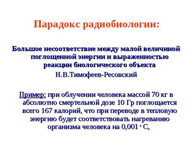 Парадокс радиобиологии: Большое несоответствие между малой величиной поглощенной энергии и выраженностью реакции биологического объектаН.В.Тимофеев-РесовскийПример: при облучении человека массой 70 кг в абсолютно смертельной дозе 10 Гр поглощается в…