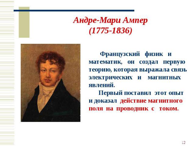 Андре-Мари Ампер(1775-1836) Французский физик и математик, он создал первую теорию, которая выражала связь электрических и магнитных явлений. Первый поставил этот опыт и доказал действие магнитного поля на проводник с током.