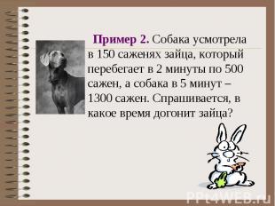 Пример 2. Собака усмотрела в 150 саженях зайца, который перебегает в 2 минуты по
