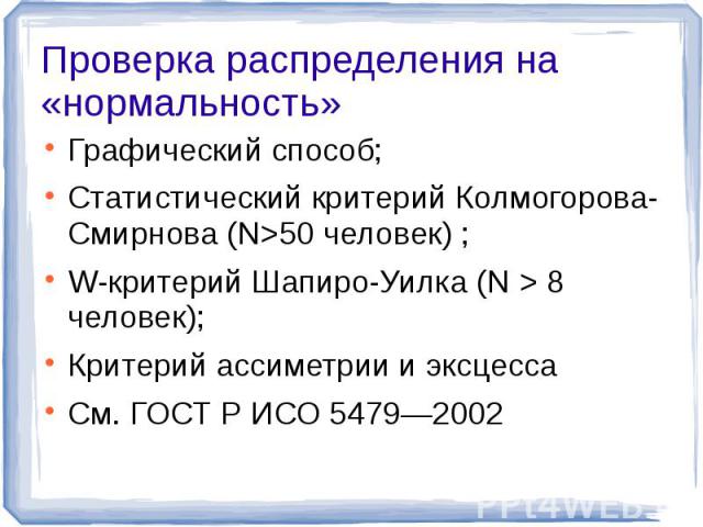 Проверка распределения на «нормальность» Графический способ;Статистический критерий Колмогорова-Смирнова (N>50 человек) ;W-критерий Шапиро-Уилка (N > 8 человек);Критерий ассиметрии и эксцессаСм. ГОСТ Р ИСО 5479—2002