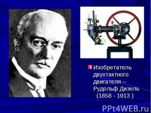 Изобретатель двухтактного двигателя – Рудольф Дизель (1858 - 1913 )