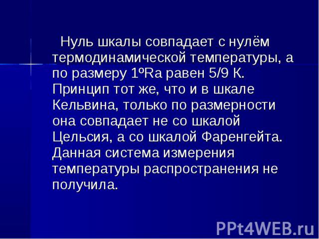 Нуль шкалы совпадает с нулём термодинамической температуры, а по размеру 1ºRa равен 5/9 К. Принцип тот же, что и в шкале Кельвина, только по размерности она совпадает не со шкалой Цельсия, а со шкалой Фаренгейта. Данная система измерения температуры…