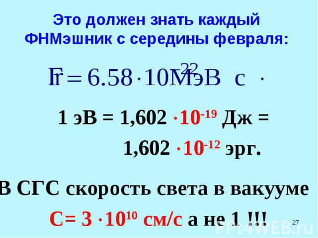 Это должен знать каждый ФНМэшник с середины февраля: 1 эВ = 1,602 10-19 Дж = 1,602 10-12 эрг. В СГС скорость света в вакууме С= 3 1010 см/с а не 1 !!!