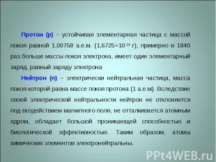 Протон (p) – устойчивая элементарная частица с массой покоя равной 1,00758 а.е.м