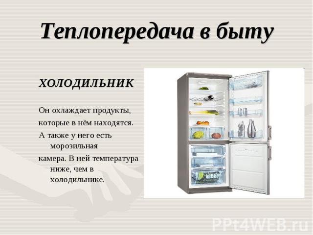 Теплопередача в быту ХОЛОДИЛЬНИКОн охлаждает продукты,которые в нём находятся. А также у него есть морозильнаякамера. В ней температура ниже, чем в холодильнике.