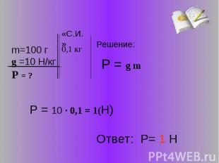m=100 гg =10 Н/кг Решение: Р = g m Р = 10 · 0,1 = 1(Н) Ответ: Р= 1 Н