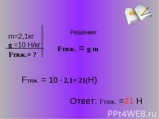 Решение: Fтяж. = g m Fтяж. = 10 · 2,1= 21(Н) Ответ: Fтяж. =21 Н