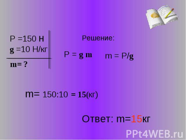m = P/g P = g m m= 150:10 = 15(кг) Ответ: m=15кг