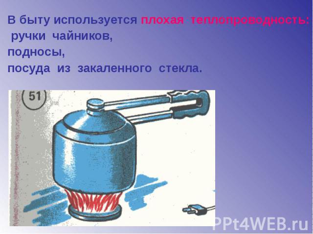 В быту используется плохая теплопроводность: ручки чайников, подносы, посуда из закаленного стекла.