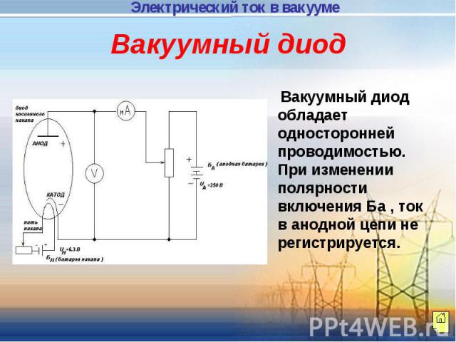 Вакуумный диод Вакуумный диод обладает односторонней проводимостью. При изменении полярности включения Ба , ток в анодной цепи не регистрируется.