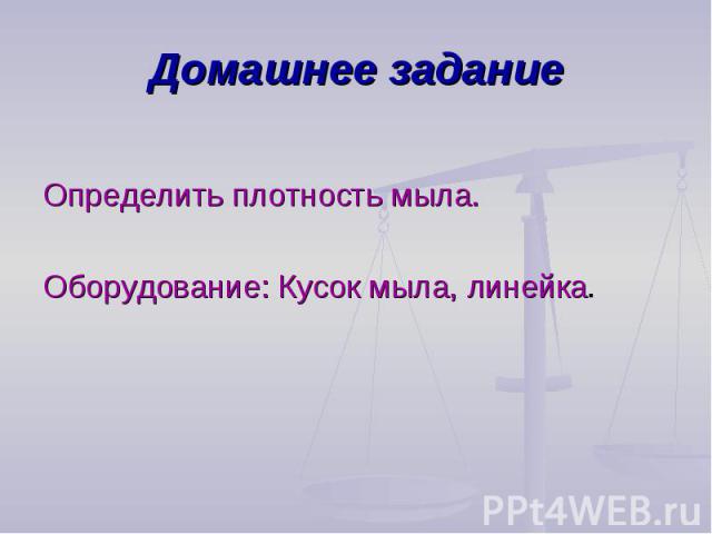 Домашнее заданиеОпределить плотность мыла.Оборудование: Кусок мыла, линейка.