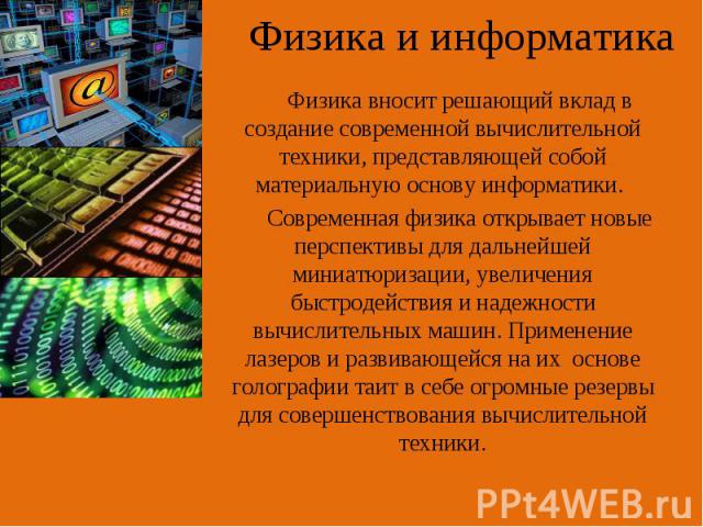 Физика вносит решающий вклад в создание современной вычислительной техники, представляющей собой материальную основу информатики. Современная физика открывает новые перспективы для дальнейшей миниатюризации, увеличения быстродействия и надежности вы…