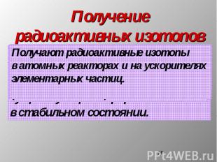 Получение радиоактивных изотопов Получают радиоактивные изотопы в атомных реакто