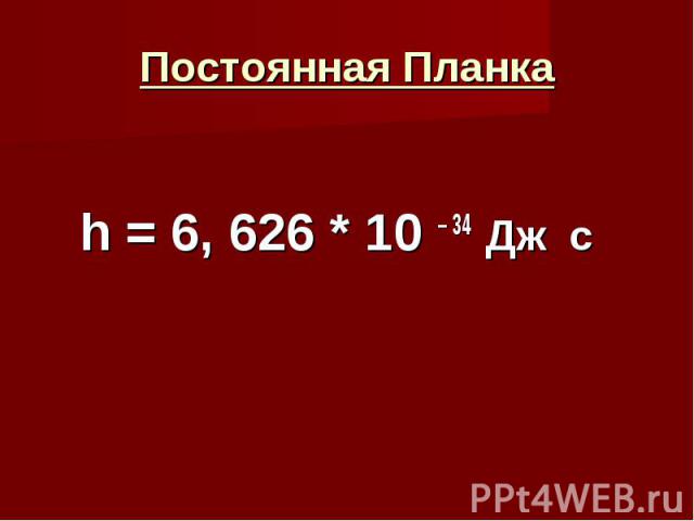 Постоянная Планка h = 6, 626 * 10 – 34 Дж c