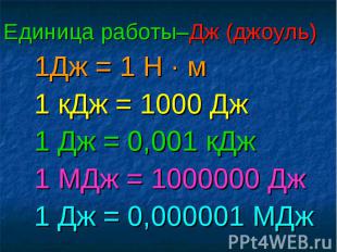 Единица работы–Дж (джоуль) 1Дж = 1 Н · м1 кДж = 1000 Дж 1 Дж = 0,001 кДж1 МДж =