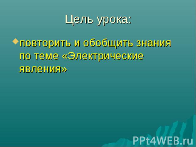 Цель урока:повторить и обобщить знания по теме «Электрические явления»