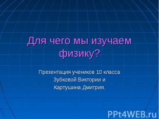 Для чего мы изучаем физику? Презентация учеников 10 классаЗубковой Виктории иКар