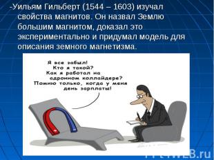 -Уильям Гильберт (1544 – 1603) изучал свойства магнитов. Он назвал Землю большим