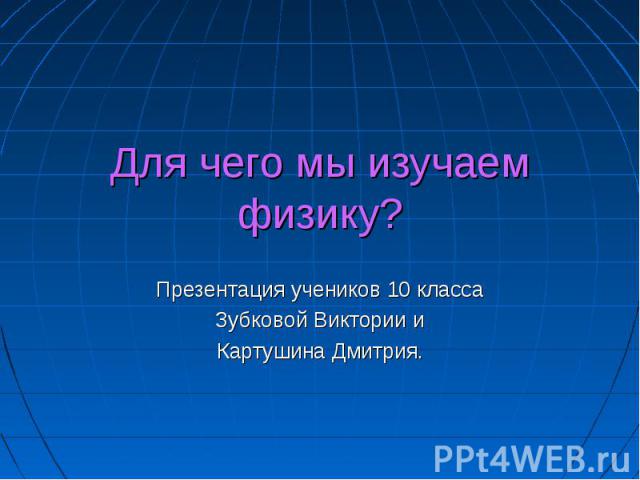 Для чего мы изучаем физику? Презентация учеников 10 классаЗубковой Виктории иКартушина Дмитрия.