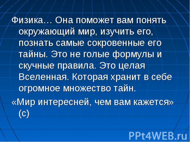 Физика… Она поможет вам понять окружающий мир, изучить его, познать самые сокровенные его тайны. Это не голые формулы и скучные правила. Это целая Вселенная. Которая хранит в себе огромное множество тайн.«Мир интересней, чем вам кажется» (с)