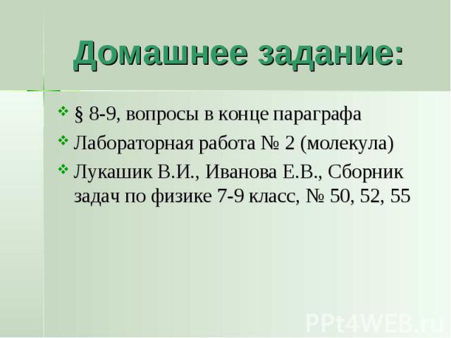 Домашнее задание: § 8-9, вопросы в конце параграфаЛабораторная работа № 2 (молекула)Лукашик В.И., Иванова Е.В., Сборник задач по физике 7-9 класс, № 50, 52, 55