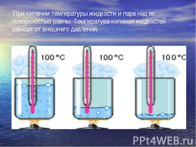 При кипении температуры жидкости и пара над ее поверхностью равны. Температура кипения жидкостей зависит от внешнего давления.