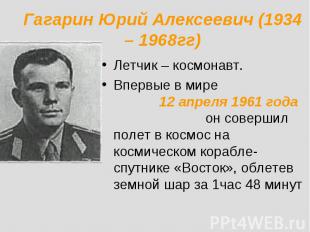 Гагарин Юрий Алексеевич (1934 – 1968гг) Летчик – космонавт.Впервые в мире 12 апр