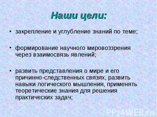 Наши цели: закрепление и углубление знаний по теме; формирование научного мирово