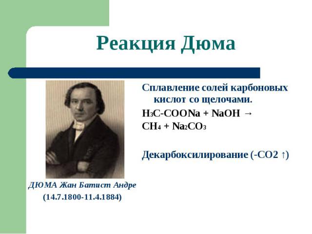 Реакция Дюма ДЮМА Жан Батист Андре(14.7.1800-11.4.1884) Сплавление солей карбоновых кислот со щелочами.Н3С-СООNa + NaOH →CH4 + Na2CO3Декарбоксилирование (-СО2 ↑)