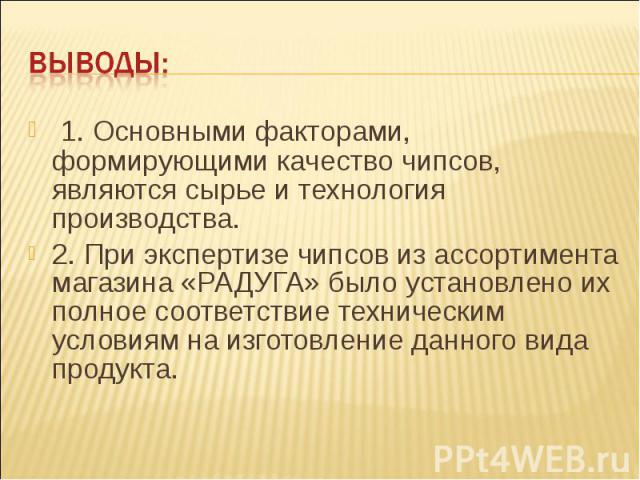 Выводы: 1. Основными факторами, формирующими качество чипсов, являются сырье и технология производства. 2. При экспертизе чипсов из ассортимента магазина «РАДУГА» было установлено их полное соответствие техническим условиям на изготовление данного в…