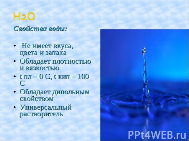 Свойства воды: Не имеет вкуса, цвета и запахаОбладает плотностью и вязкостьюt пл – 0 C, t кип – 100 СОбладает дипольным свойствомУниверсальный растворитель