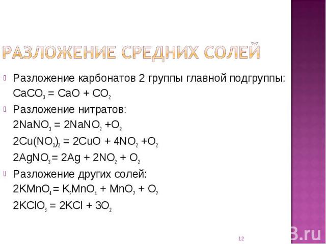 Разложение карбонатов 2 группы главной подгруппы:CaCO3 = CaO + CO2Разложение нитратов:2NaNO3 = 2NaNO2 +O22Cu(NO3)2 = 2CuO + 4NO2 +O22AgNO3 = 2Ag + 2NO2 + O2Разложение других солей:2KMnO4 = K2MnO4 + MnO2 + O22KClO3 = 2KCl + 3O2