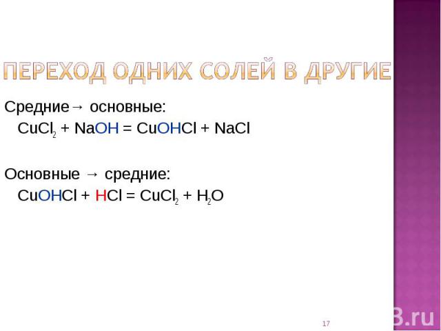 Переход одних солей в другие Средние→ основные:CuCl2 + NaOH = CuOHCl + NaClОсновные → средние:CuOHCl + HCl = CuCl2 + H2O