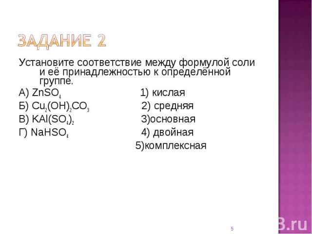 Установите соответствие между формулой соли и её принадлежностью к определённой группе.А) ZnSO4 1) кислаяБ) Cu2(OH)2CO3 2) средняяВ) KAl(SO4)2 3)основнаяГ) NaHSO4 4) двойная 5)комплексная