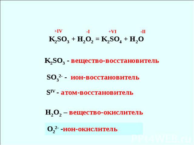K2SO3 - вещество-восстановитель K2SO3 + H2O2 = K2SO4 + H2O SO32- - ион-восстановитель SIV - атом-восстановитель H2O2 – вещество-окислитель О22- -ион-окислитель