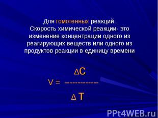 Для гомогенных реакций.Скорость химической реакции- это изменение концентрации о