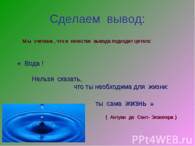 Сделаем вывод: М ы считаем , что в качестве вывода подходит цитата:« Вода ! Нельзя сказать, что ты необходима для жизни: ты сама жизнь »