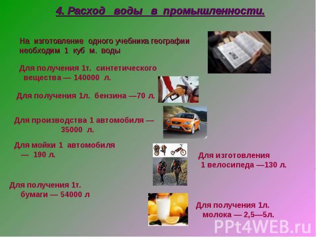 4. Расход воды в промышленности. На изготовление одного учебника географии необходим 1 куб м. воды Для получения 1т. синтетического вещества — 140000 л. Для получения 1л. бензина —70 л. Для производства 1 автомобиля — 35000 л. Для мойки 1 автомобиля…