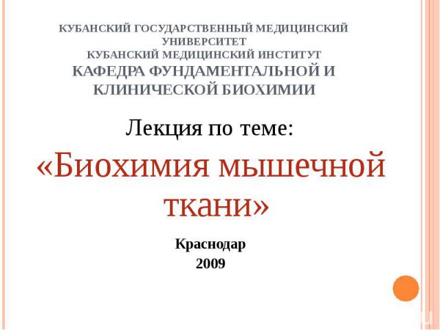 КУБАНСКИЙ ГОСУДАРСТВЕННЫЙ МЕДИЦИНСКИЙ УНИВЕРСИТЕТКУБАНСКИЙ МЕДИЦИНСКИЙ ИНСТИТУТКАФЕДРА ФУНДАМЕНТАЛЬНОЙ И КЛИНИЧЕСКОЙ БИОХИМИИ Лекция по теме:«Биохимия мышечной ткани»Краснодар2009