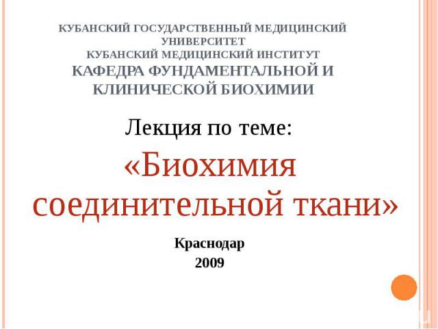 КУБАНСКИЙ ГОСУДАРСТВЕННЫЙ МЕДИЦИНСКИЙ УНИВЕРСИТЕТКУБАНСКИЙ МЕДИЦИНСКИЙ ИНСТИТУТКАФЕДРА ФУНДАМЕНТАЛЬНОЙ И КЛИНИЧЕСКОЙ БИОХИМИИ Лекция по теме:«Биохимия соединительной ткани»Краснодар2009