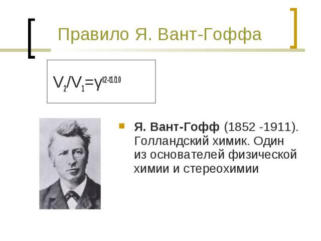 Правило Я. Вант-Гоффа V2/V1=γt2-t1/10 Я. Вант-Гофф (1852 -1911). Голландский химик. Один из основателей физической химии и стереохимии