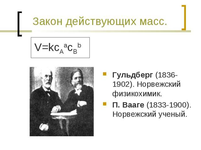 Закон действующих масс. V=kcAacBb Гульдберг (1836-1902). Норвежский физикохимик.П. Вааге (1833-1900). Норвежский ученый.