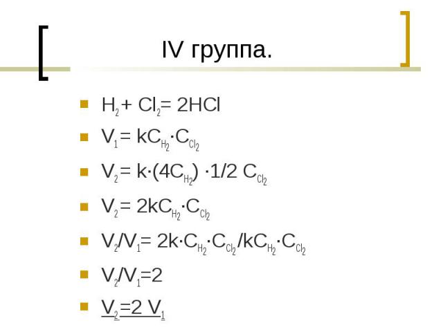 IV группа. H2 + Cl2= 2HCl V1 = kCH2·CCl2V2 = k·(4CH2) ·1/2 CCl2V2 = 2kCH2·CCl2V2/V1= 2k·CH2·CCl2 /kCH2·CCl2V2/V1=2V2 =2 V1