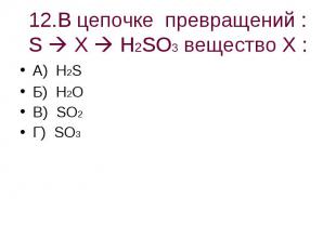 12.В цепочке превращений : S X H2SO3 вещество Х : А) H2SБ) H2OВ) SO2Г) SO3