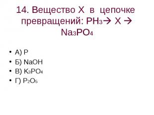 14. Вещество Х в цепочке превращений: PH3 X Na3PO4 А) PБ) NaOHВ) K3PO4Г) P2O5