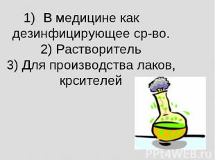 В медицине как дезинфицирующее ср-во.2) Растворитель3) Для производства лаков, к