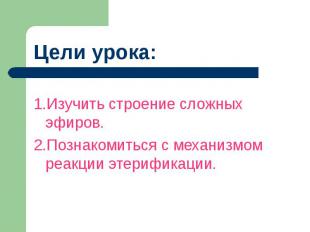 Цели урока:1.Изучить строение сложных эфиров.2.Познакомиться с механизмом реакци