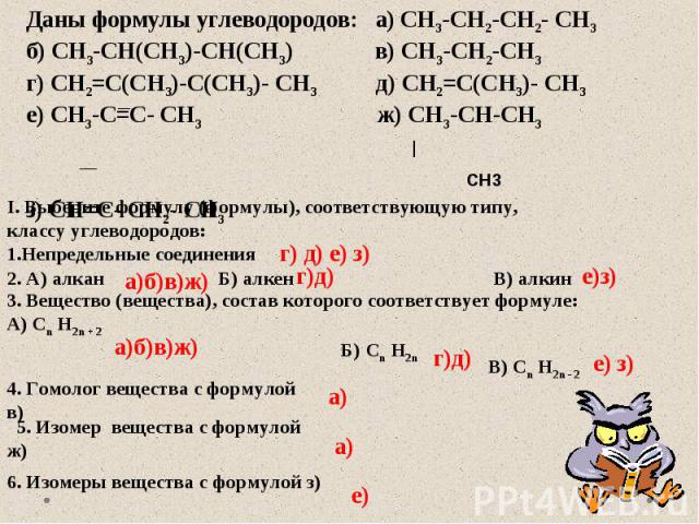 Даны формулы углеводородов: а) CH3-CH2-CH2- CH3 б) CH3-CH(CH3)-CH(CH3) в) CH3-CH2-CH3 г) CH2=C(CH3)-C(CH3)- CH3 д) CH2=C(CH3)- CH3 е) CH3-C=C- CH3 ж) CH3-CH-CH3 | CH3з) CH=C- CH2- CH3 I. Выберите формулу (формулы), соответствующую типу, классу углев…